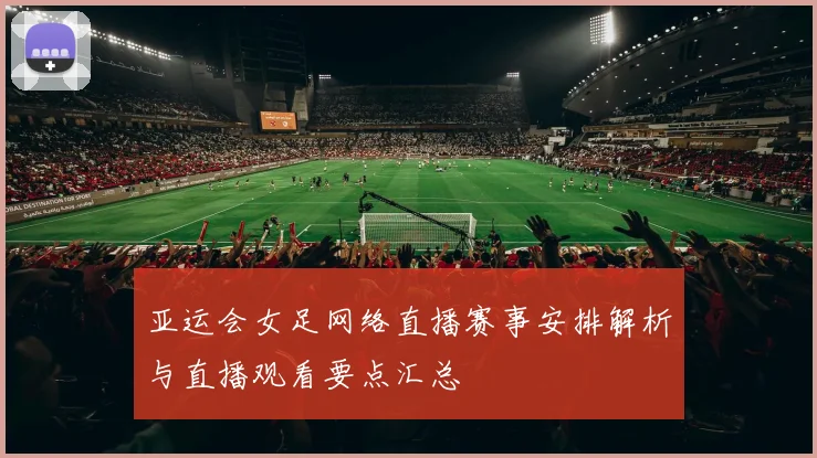 亚运会女足网络直播赛事安排解析与直播观看要点汇总