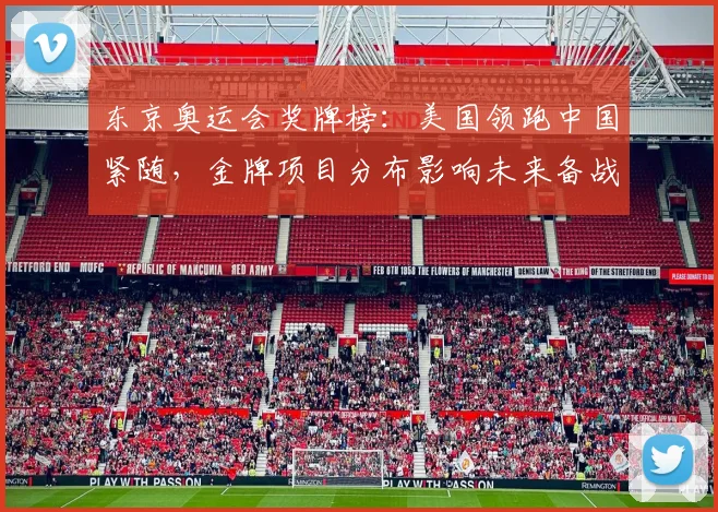 东京奥运会奖牌榜：美国领跑中国紧随，金牌项目分布影响未来备战重点