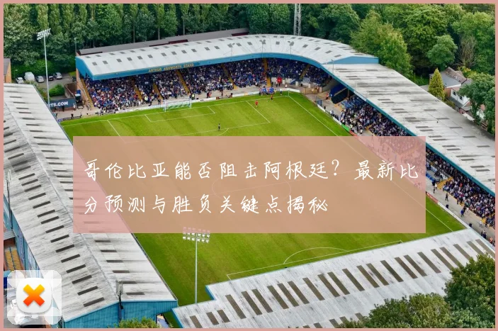 哥伦比亚能否阻击阿根廷？最新比分预测与胜负关键点揭秘