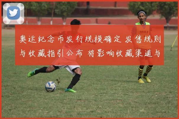 奥运纪念币发行规模确定 发售规则与收藏指引公布 将影响收藏渠道与定价