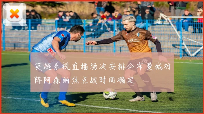 英超乐视直播场次安排公布曼城对阵阿森纳焦点战时间确定