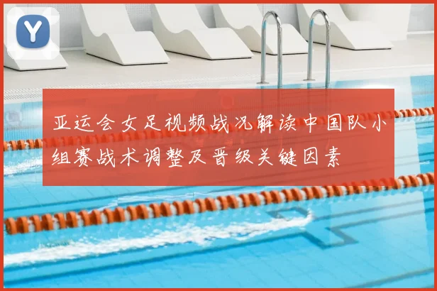 亚运会女足视频战况解读中国队小组赛战术调整及晋级关键因素
