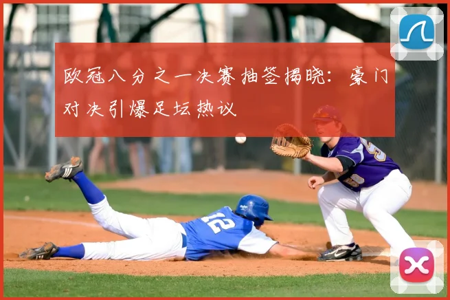欧冠八分之一决赛抽签揭晓：豪门对决引爆足坛热议