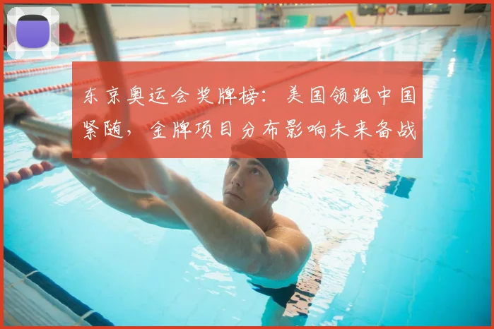 东京奥运会奖牌榜：美国领跑中国紧随，金牌项目分布影响未来备战重点