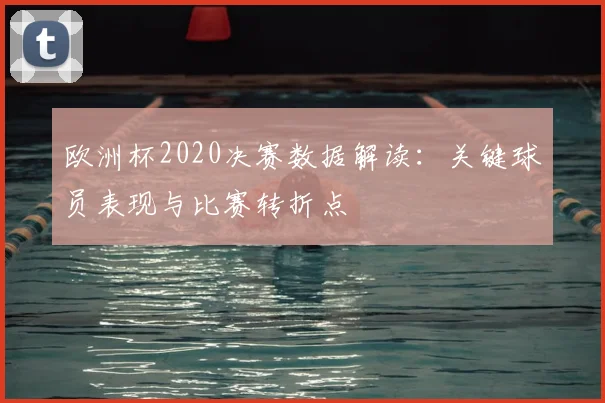 欧洲杯2020决赛数据解读：关键球员表现与比赛转折点