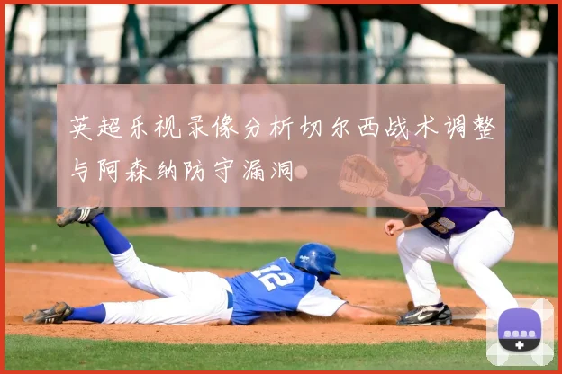 英超乐视录像分析切尔西战术调整与阿森纳防守漏洞