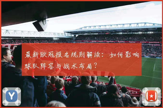 最新欧冠报名规则解读：如何影响球队阵容与战术布局？