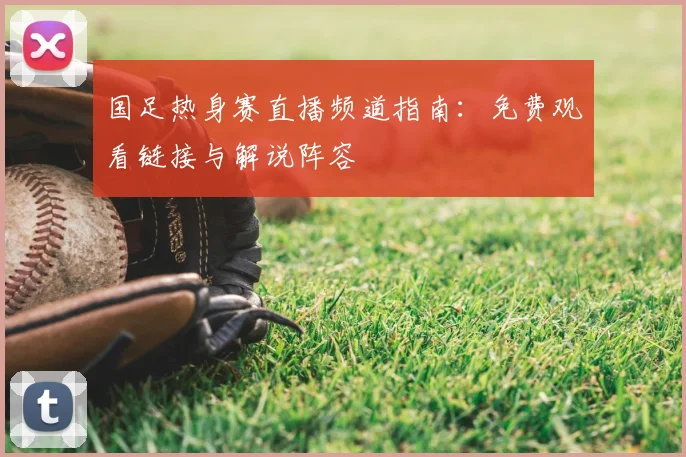 国足热身赛直播频道指南：免费观看链接与解说阵容