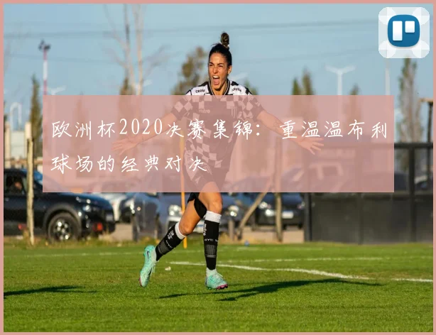 欧洲杯2020决赛集锦：重温温布利球场的经典对决