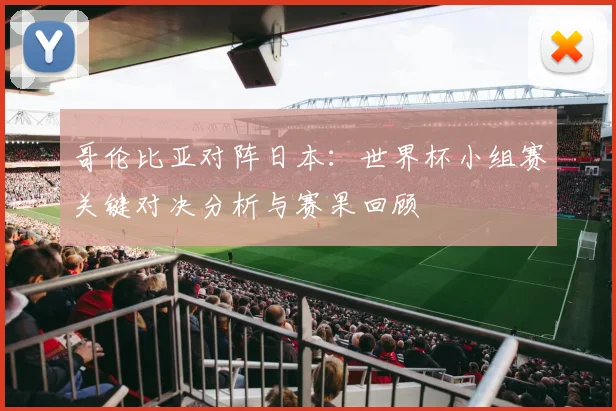 哥伦比亚对阵日本：世界杯小组赛关键对决分析与赛果回顾