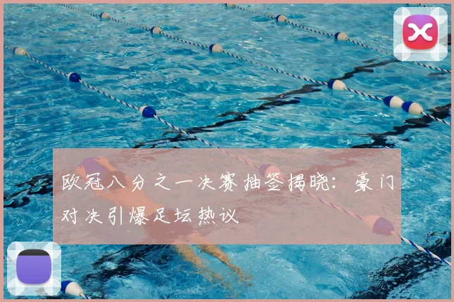 欧冠八分之一决赛抽签揭晓：豪门对决引爆足坛热议