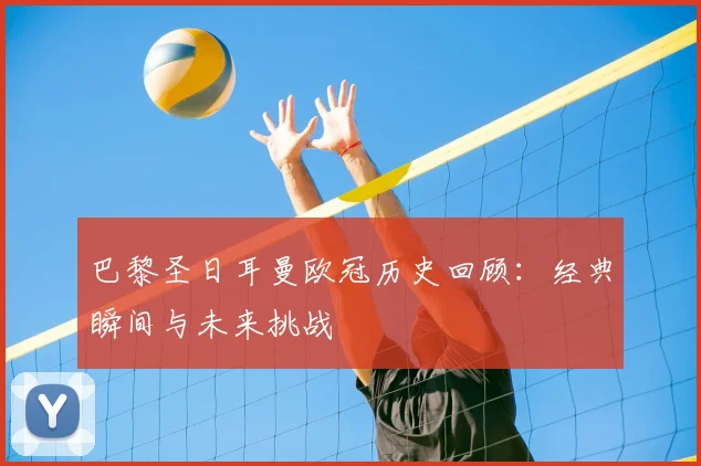 巴黎圣日耳曼欧冠历史回顾：经典瞬间与未来挑战