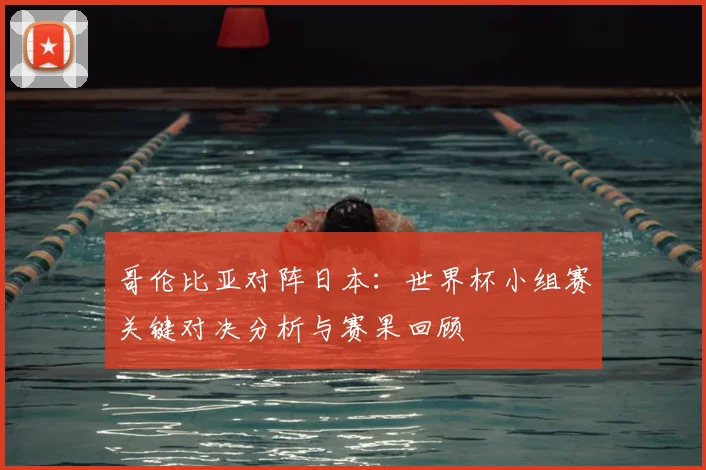 哥伦比亚对阵日本：世界杯小组赛关键对决分析与赛果回顾