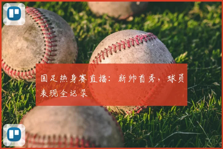 国足热身赛直播：新帅首秀，球员表现全记录