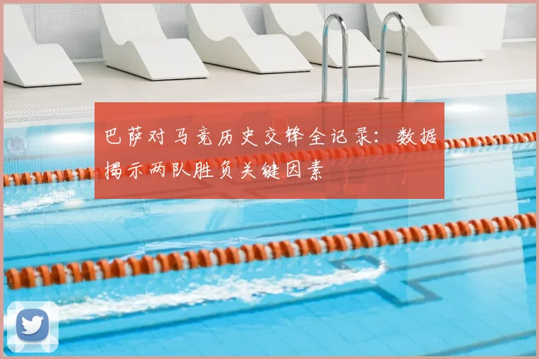 巴萨对马竞历史交锋全记录：数据揭示两队胜负关键因素