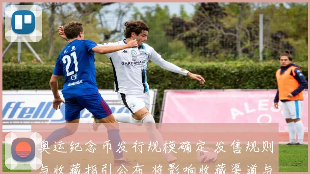 奥运纪念币发行规模确定 发售规则与收藏指引公布 将影响收藏渠道与定价