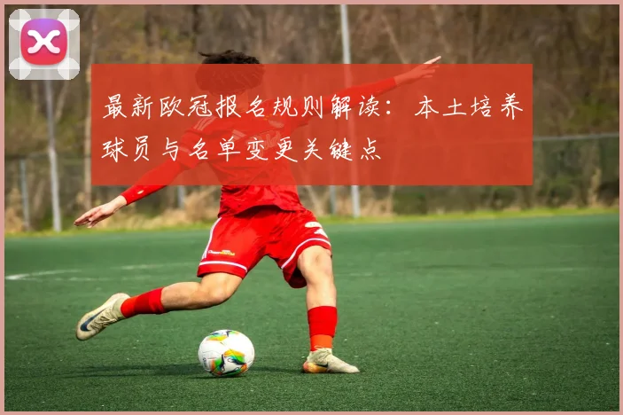 最新欧冠报名规则解读：本土培养球员与名单变更关键点